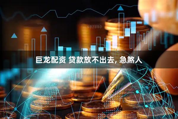 巨龙配资 贷款放不出去, 急煞人