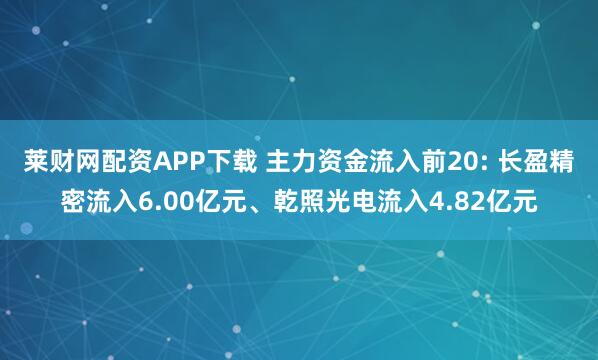 莱财网配资APP下载 主力资金流入前20: 长盈精密流入6.00亿元、乾照光电流入4.82亿元