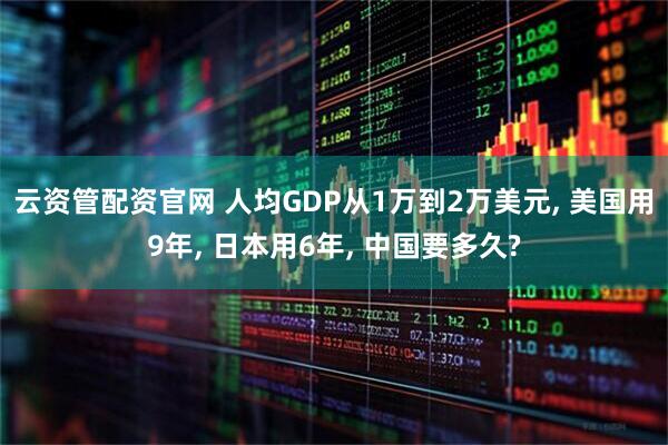 云资管配资官网 人均GDP从1万到2万美元, 美国用9年, 日本用6年, 中国要多久?