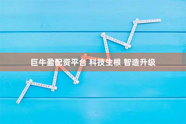巨牛盈配资平台 科技生根 智造升级