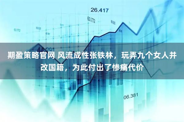 期盈策略官网 风流成性张铁林，玩弄九个女人并改国籍，为此付出了惨痛代价