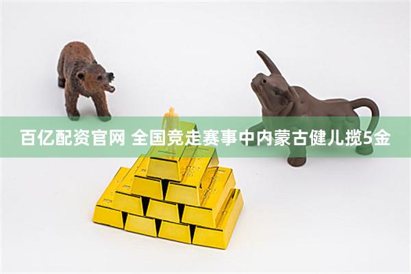 百亿配资官网 全国竞走赛事中内蒙古健儿揽5金