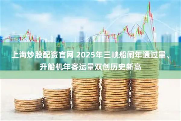 上海炒股配资官网 2025年三峡船闸年通过量、升船机年客运量双创历史新高