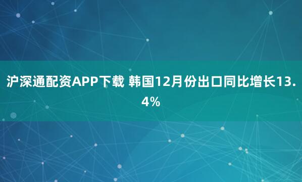 沪深通配资APP下载 韩国12月份出口同比增长13.4%