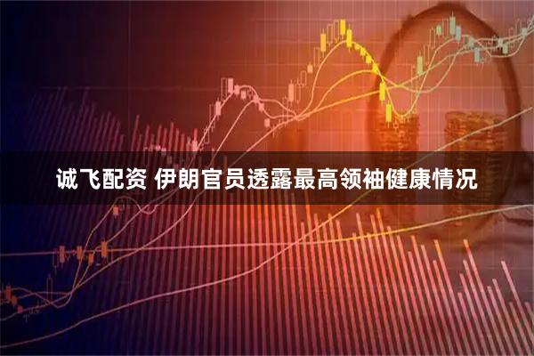 诚飞配资 伊朗官员透露最高领袖健康情况