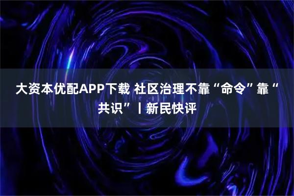 大资本优配APP下载 社区治理不靠“命令”靠“共识”丨新民快评