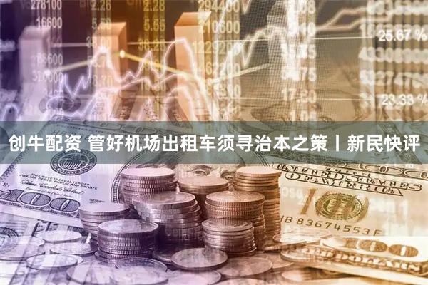创牛配资 管好机场出租车须寻治本之策丨新民快评