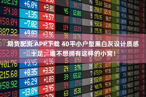 期货配资 APP下载 40平小户型黑白灰设计质感十足，谁不想拥有这样的小窝！