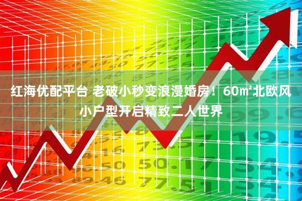 红海优配平台 老破小秒变浪漫婚房！60㎡北欧风小户型开启精致二人世界