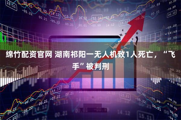 绵竹配资官网 湖南祁阳一无人机致1人死亡，“飞手”被判刑