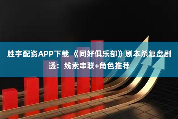 胜宇配资APP下载 《同好俱乐部》剧本杀复盘剧透：线索串联+角色推荐