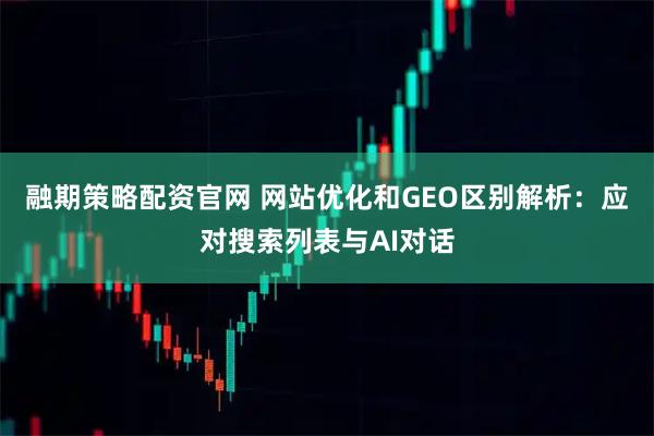 融期策略配资官网 网站优化和GEO区别解析：应对搜索列表与AI对话