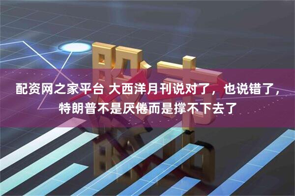 配资网之家平台 大西洋月刊说对了，也说错了，特朗普不是厌倦而是撑不下去了