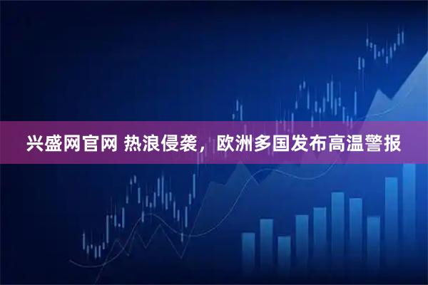 兴盛网官网 热浪侵袭，欧洲多国发布高温警报