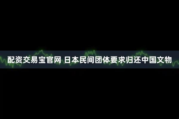 配资交易宝官网 日本民间团体要求归还中国文物