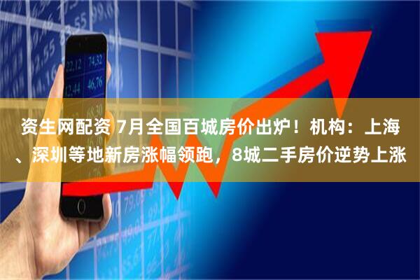 资生网配资 7月全国百城房价出炉！机构：上海、深圳等地新房涨幅领跑，8城二手房价逆势上涨